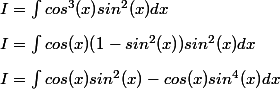 I = \int_{}^{}{cos^3(x)sin^2(x)dx}
 \\  I=\int_{}^{}{cos(x)(1-sin^2(x) )sin^2(x)dx}
 \\  I=\int_{}^{}{cos(x)sin^2(x)- cos(x)sin^4(x)dx}